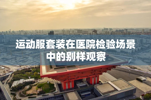 运动服套装在医院检验场景中的别样观察