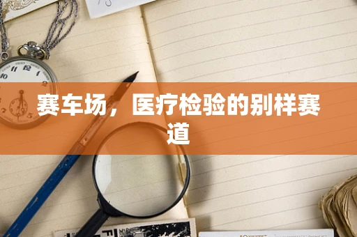 赛车场，医疗检验的别样赛道