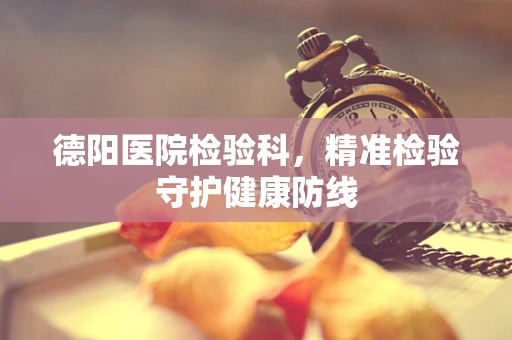 德阳医院检验科，精准检验守护健康防线