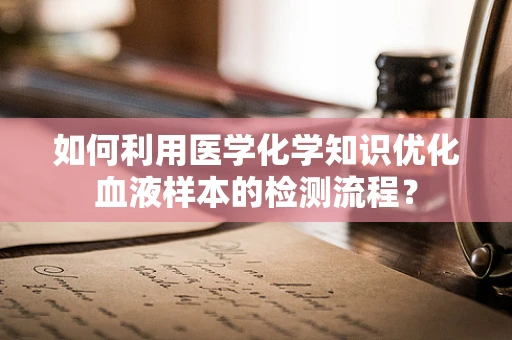 如何利用医学化学知识优化血液样本的检测流程？
