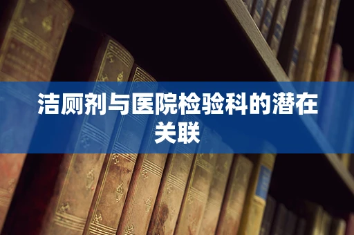 洁厕剂与医院检验科的潜在关联