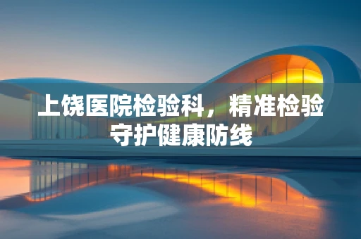 上饶医院检验科，精准检验守护健康防线