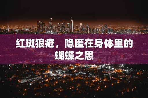 红斑狼疮，隐匿在身体里的蝴蝶之患