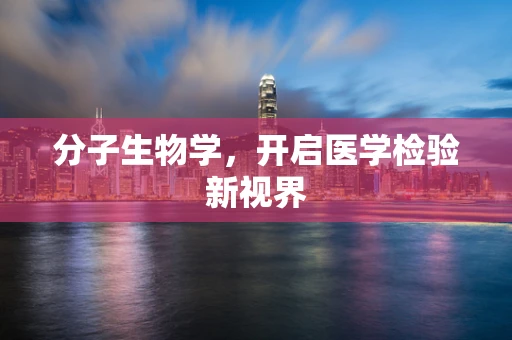 分子生物学，开启医学检验新视界