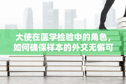 大使在医学检验中的角色，如何确保样本的外交无懈可击？