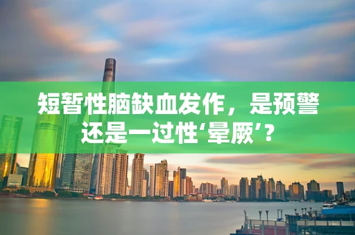 短暂性脑缺血发作，是预警还是一过性‘晕厥’？