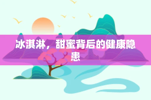冰淇淋，甜蜜背后的健康隐患