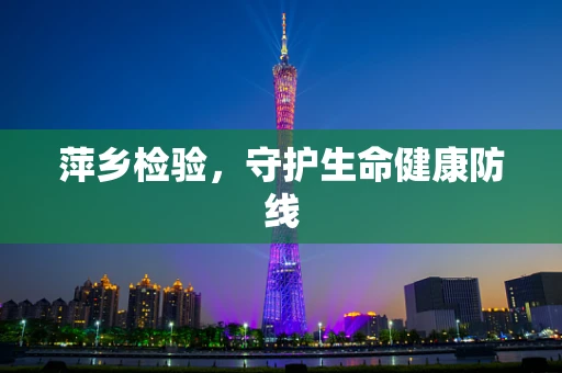 萍乡检验，守护生命健康防线