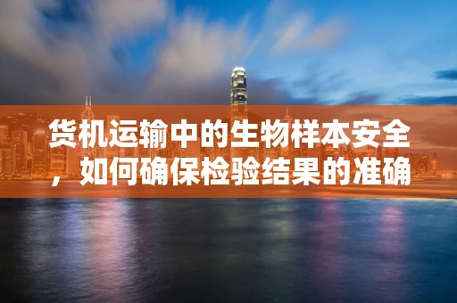 货机运输中的生物样本安全，如何确保检验结果的准确性？