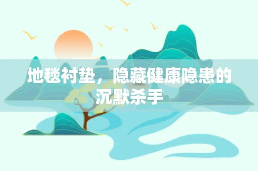 地毯衬垫，隐藏健康隐患的沉默杀手