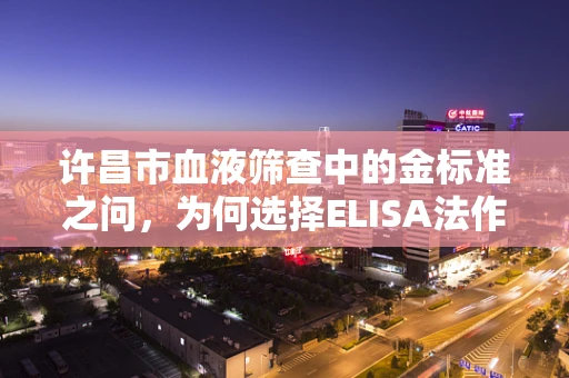 许昌市血液筛查中的金标准之问，为何选择ELISA法作为HIV初筛？