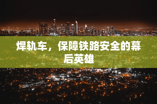 焊轨车，保障铁路安全的幕后英雄