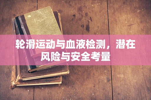 轮滑运动与血液检测，潜在风险与安全考量
