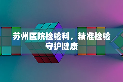 苏州医院检验科，精准检验守护健康