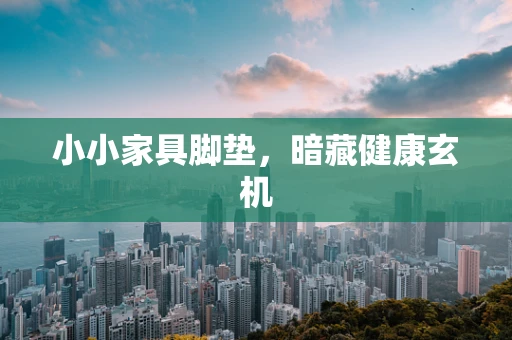 小小家具脚垫，暗藏健康玄机