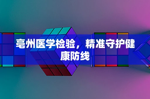 亳州医学检验，精准守护健康防线