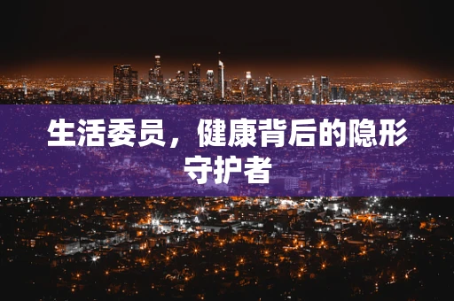 生活委员，健康背后的隐形守护者