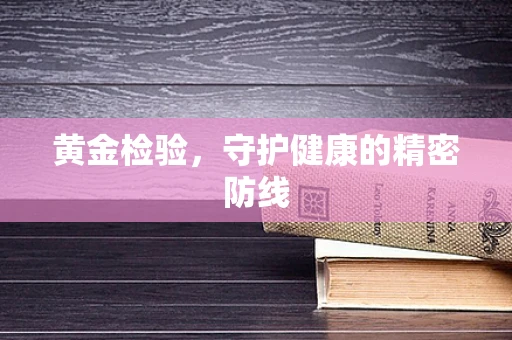 黄金检验，守护健康的精密防线