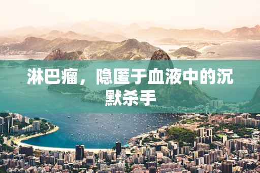 淋巴瘤，隐匿于血液中的沉默杀手