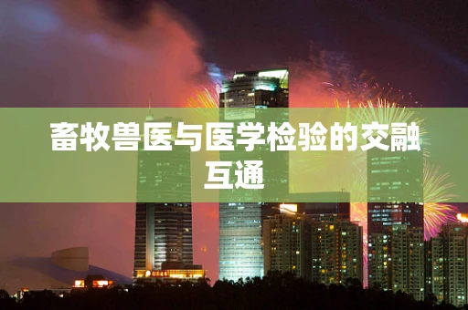 畜牧兽医与医学检验的交融互通