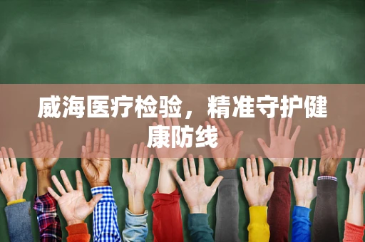 威海医疗检验，精准守护健康防线