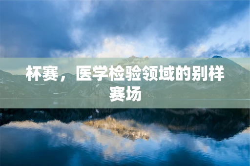 杯赛，医学检验领域的别样赛场