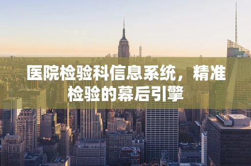医院检验科信息系统，精准检验的幕后引擎