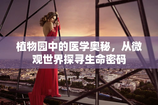 植物园中的医学奥秘，从微观世界探寻生命密码