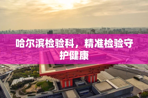 哈尔滨检验科，精准检验守护健康