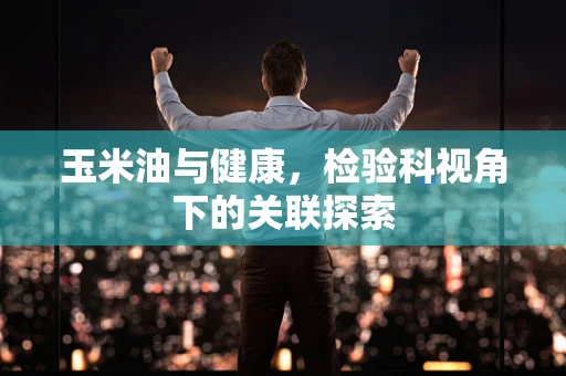 玉米油与健康，检验科视角下的关联探索