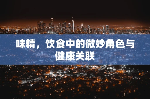味精，饮食中的微妙角色与健康关联