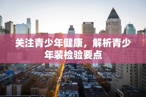 关注青少年健康，解析青少年装检验要点