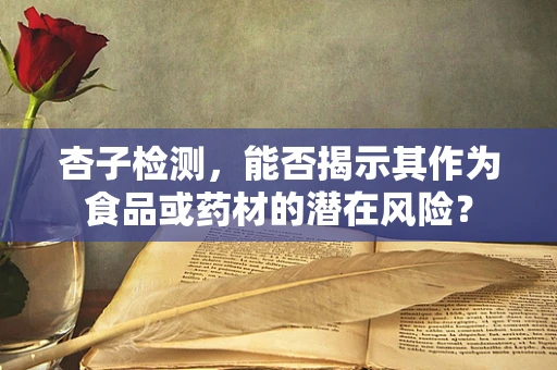 杏子检测，能否揭示其作为食品或药材的潜在风险？