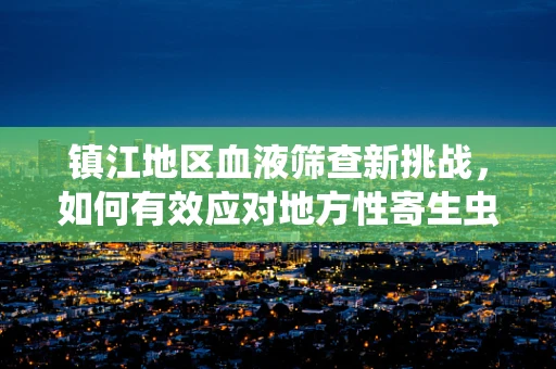 镇江地区血液筛查新挑战，如何有效应对地方性寄生虫的隐匿威胁？