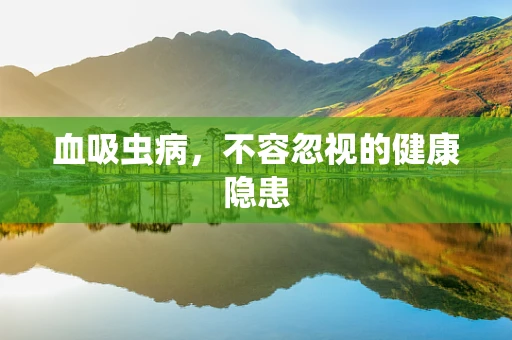 血吸虫病，不容忽视的健康隐患