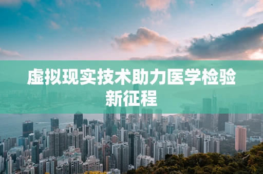 虚拟现实技术助力医学检验新征程