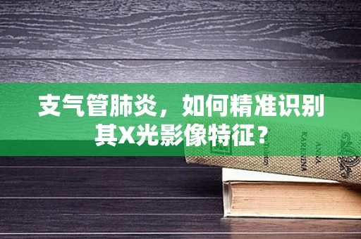 支气管肺炎，如何精准识别其X光影像特征？