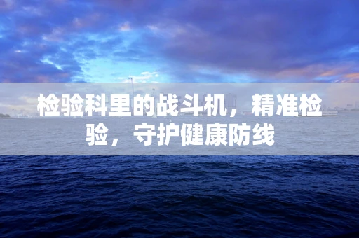 检验科里的战斗机，精准检验，守护健康防线