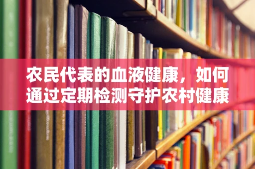 农民代表的血液健康，如何通过定期检测守护农村健康防线？