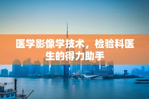 医学影像学技术，检验科医生的得力助手