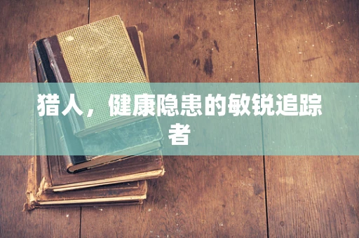 猎人，健康隐患的敏锐追踪者