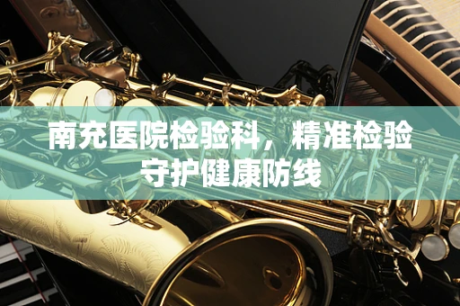 南充医院检验科，精准检验守护健康防线