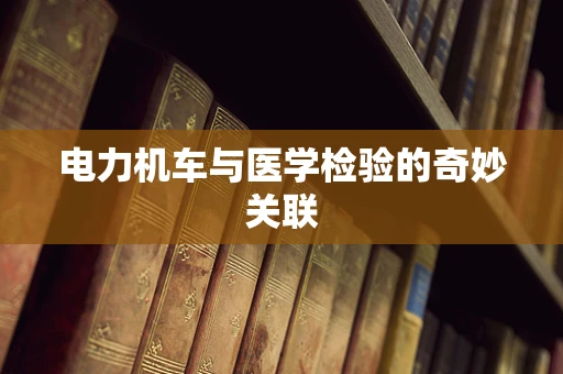 电力机车与医学检验的奇妙关联