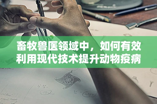畜牧兽医领域中，如何有效利用现代技术提升动物疫病检测的准确性？