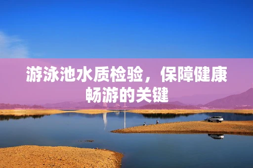 游泳池水质检验，保障健康畅游的关键