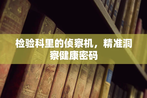 检验科里的侦察机，精准洞察健康密码