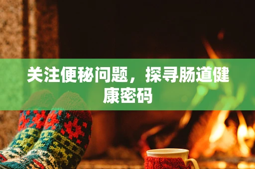 关注便秘问题，探寻肠道健康密码