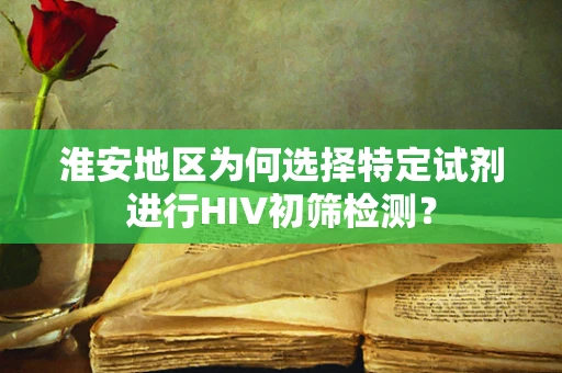 淮安地区为何选择特定试剂进行HIV初筛检测？