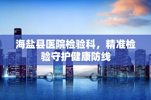 海盐县医院检验科，精准检验守护健康防线