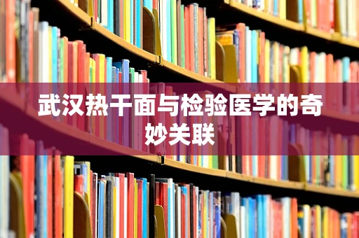 武汉热干面与检验医学的奇妙关联